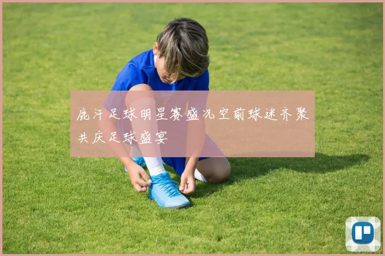 鹿汗足球明星赛盛况空前球迷齐聚共庆足球盛宴
