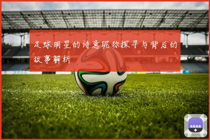 足球明星的诗意昵称探寻与背后的故事解析