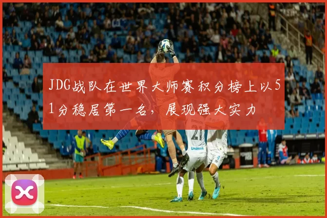 JDG战队在世界大师赛积分榜上以51分稳居第一名，展现强大实力