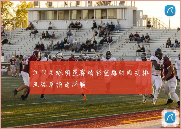 江门足球明星赛精彩重播时间安排及观看指南详解