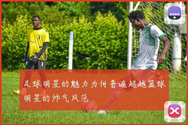 足球明星的魅力为何普遍超越篮球明星的帅气风范