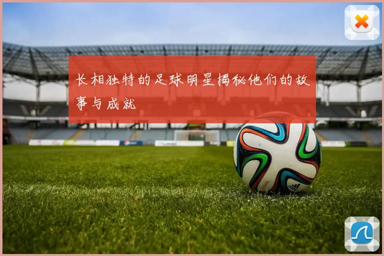 长相独特的足球明星揭秘他们的故事与成就