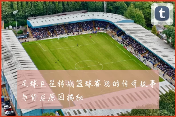 足球巨星转战篮球赛场的传奇故事与背后原因揭秘