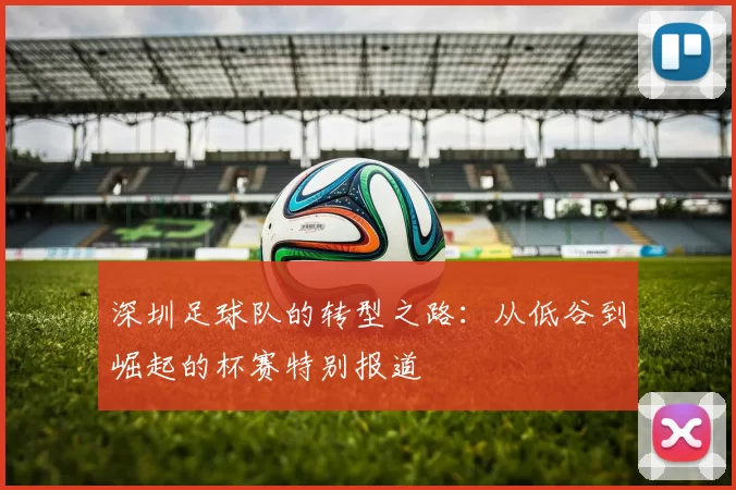 深圳足球队的转型之路：从低谷到崛起的杯赛特别报道
