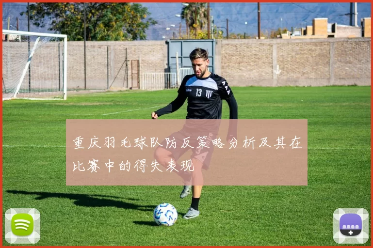 重庆羽毛球队防反策略分析及其在比赛中的得失表现