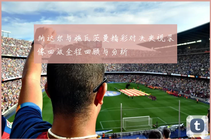 纳达尔与施瓦茨曼精彩对决央视录像回放全程回顾与分析