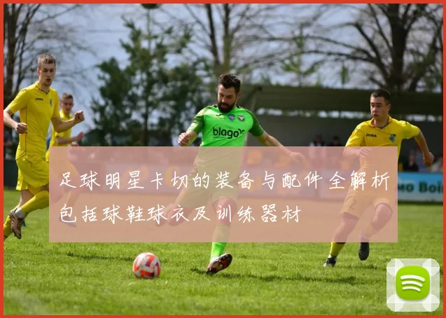 足球明星卡切的装备与配件全解析包括球鞋球衣及训练器材
