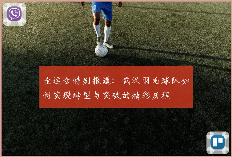 全运会特别报道：武汉羽毛球队如何实现转型与突破的精彩历程