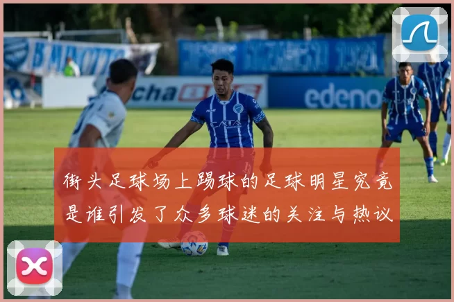 街头足球场上踢球的足球明星究竟是谁引发了众多球迷的关注与热议