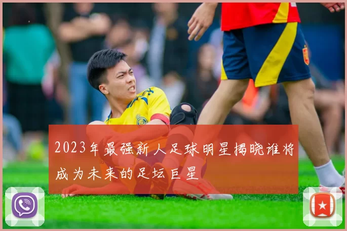 2023年最强新人足球明星揭晓谁将成为未来的足坛巨星