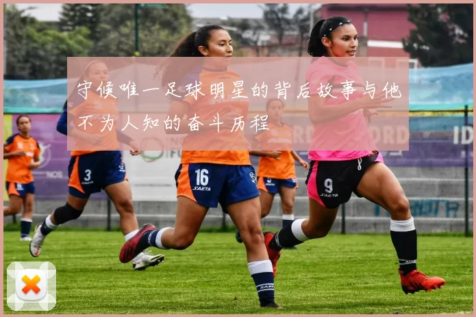 守候唯一足球明星的背后故事与他不为人知的奋斗历程