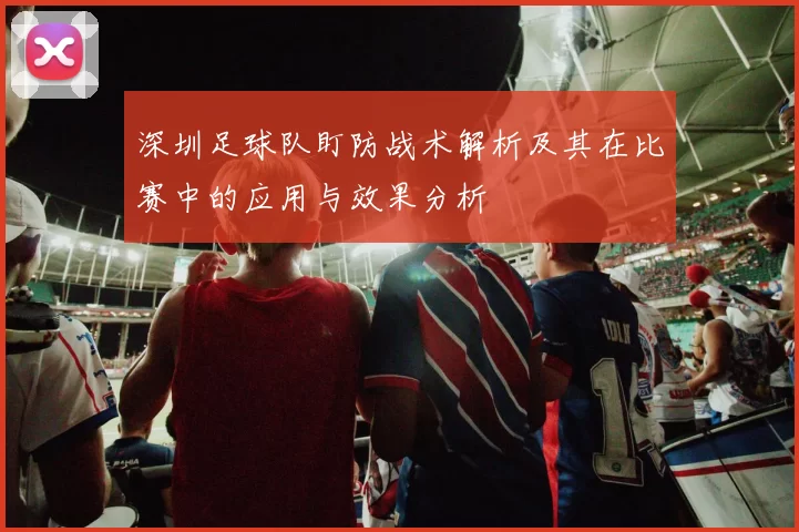 深圳足球队盯防战术解析及其在比赛中的应用与效果分析