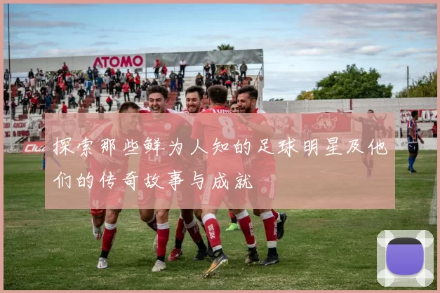 探索那些鲜为人知的足球明星及他们的传奇故事与成就