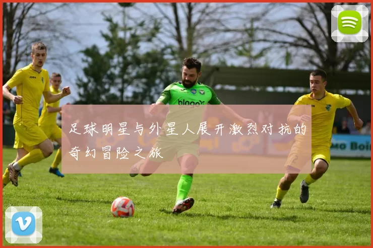 足球明星与外星人展开激烈对抗的奇幻冒险之旅