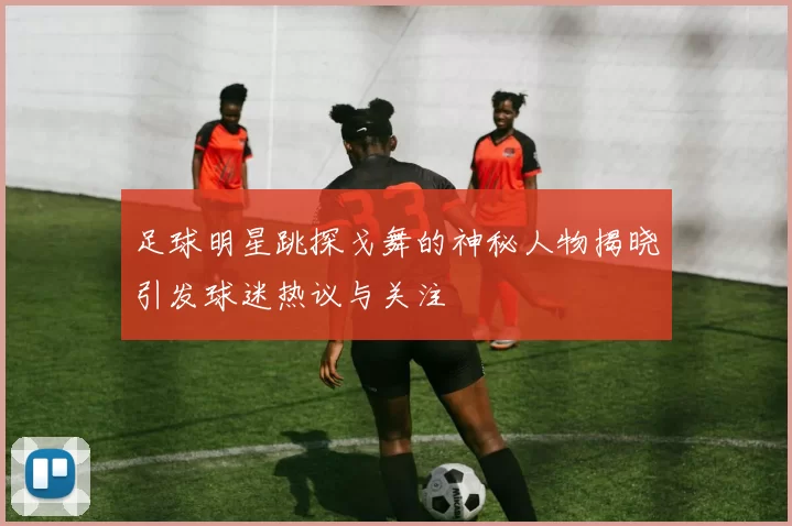 足球明星跳探戈舞的神秘人物揭晓引发球迷热议与关注
