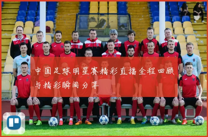 中国足球明星赛精彩直播全程回顾与精彩瞬间分享