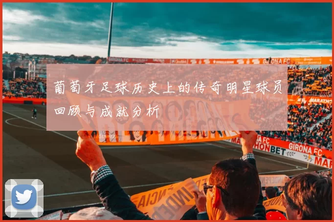葡萄牙足球历史上的传奇明星球员回顾与成就分析