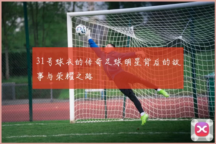 31号球衣的传奇足球明星背后的故事与荣耀之路