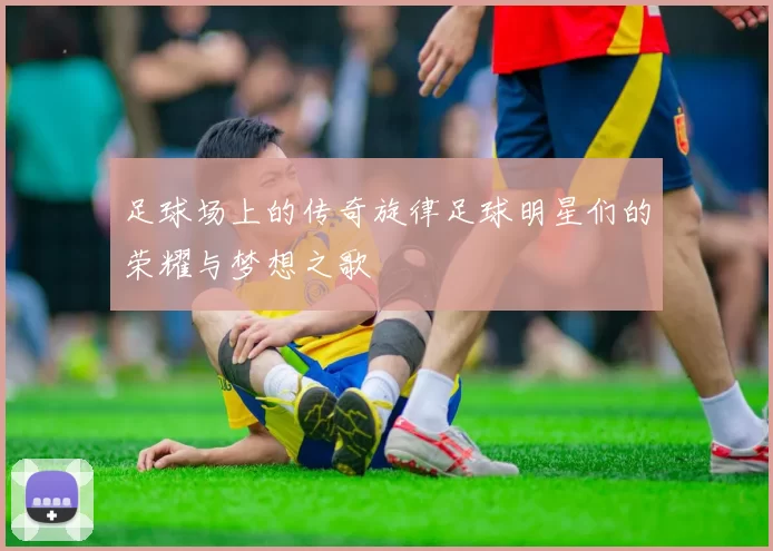 足球场上的传奇旋律足球明星们的荣耀与梦想之歌