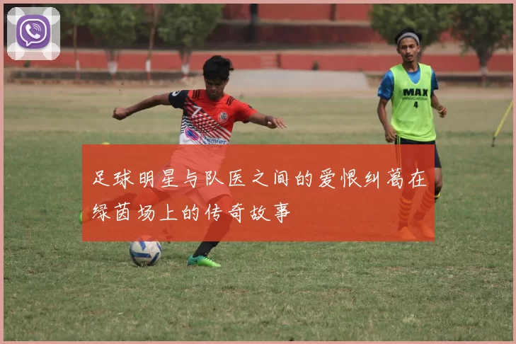 足球明星与队医之间的爱恨纠葛在绿茵场上的传奇故事
