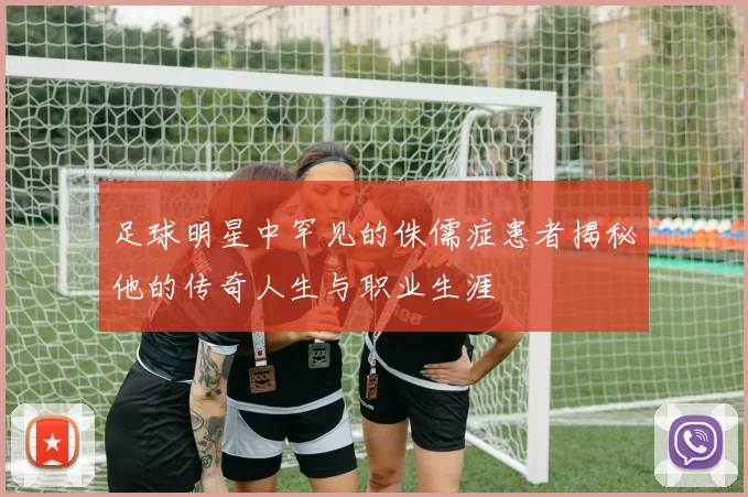 足球明星中罕见的侏儒症患者揭秘他的传奇人生与职业生涯