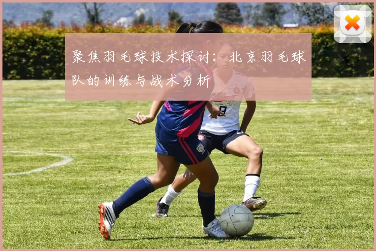 聚焦羽毛球技术探讨：北京羽毛球队的训练与战术分析