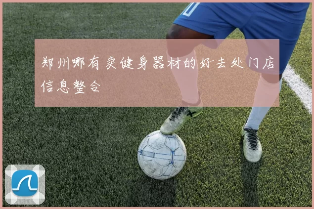 郑州哪有卖健身器材的好去处门店信息整合