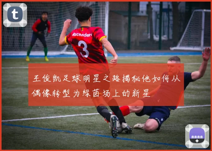 王俊凯足球明星之路揭秘他如何从偶像转型为绿茵场上的新星