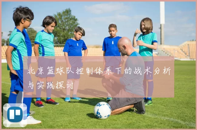 北京篮球队控制体系下的战术分析与实践探讨