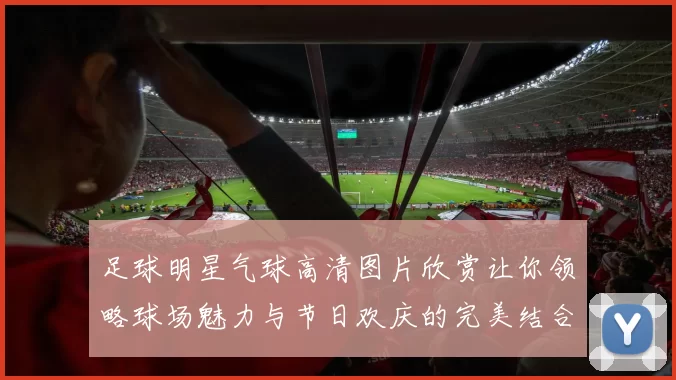 足球明星气球高清图片欣赏让你领略球场魅力与节日欢庆的完美结合