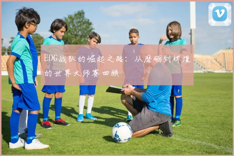EDG战队的崛起之路：从磨砺到辉煌的世界大师赛回顾