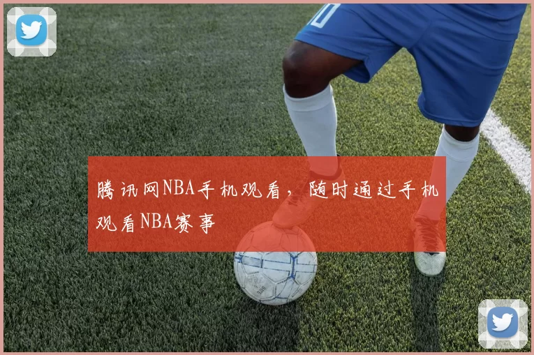 腾讯网NBA手机观看，随时通过手机观看NBA赛事