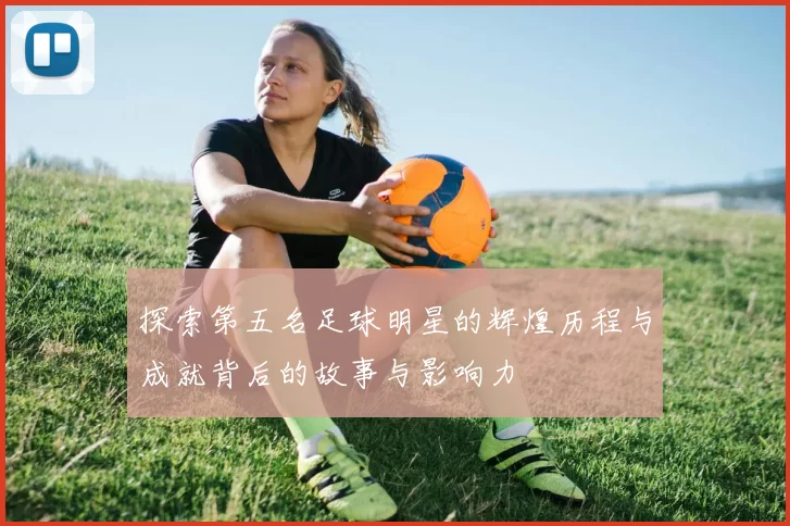 探索第五名足球明星的辉煌历程与成就背后的故事与影响力