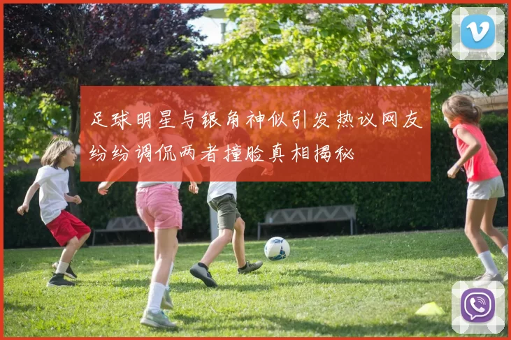 足球明星与银角神似引发热议网友纷纷调侃两者撞脸真相揭秘