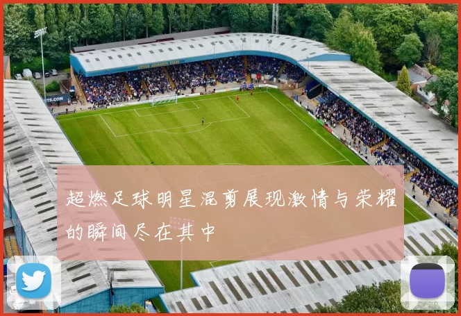 超燃足球明星混剪展现激情与荣耀的瞬间尽在其中
