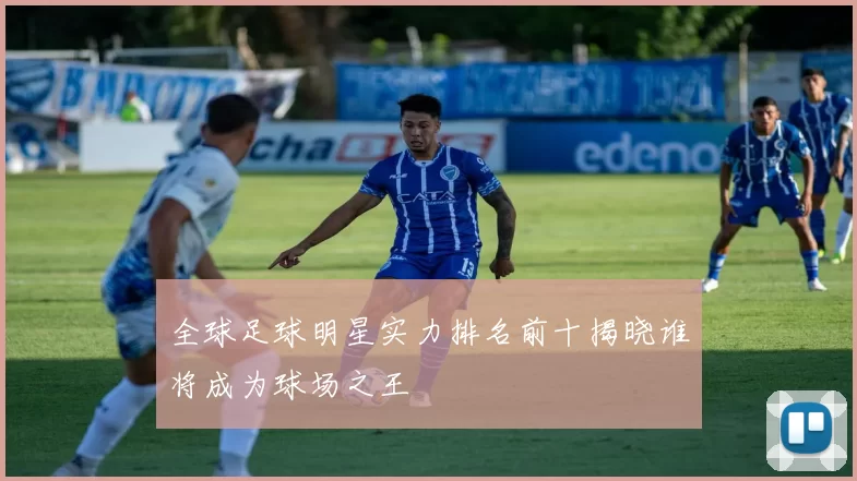 全球足球明星实力排名前十揭晓谁将成为球场之王
