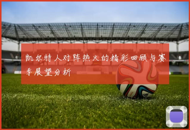 凯尔特人对阵热火的精彩回顾与赛季展望分析