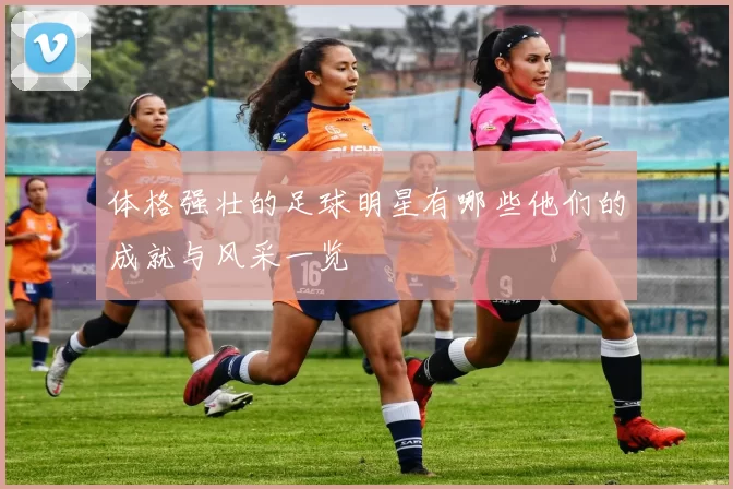 体格强壮的足球明星有哪些他们的成就与风采一览