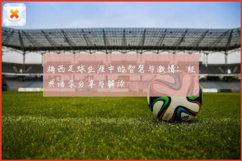 梅西足球生涯中的智慧与激情：经典语录分享与解读