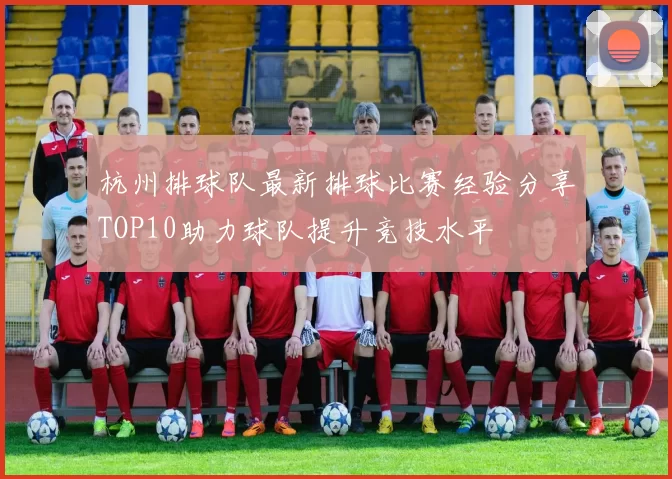 杭州排球队最新排球比赛经验分享TOP10助力球队提升竞技水平