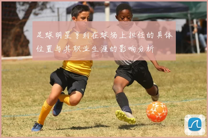 足球明星亨利在球场上担任的具体位置与其职业生涯的影响分析