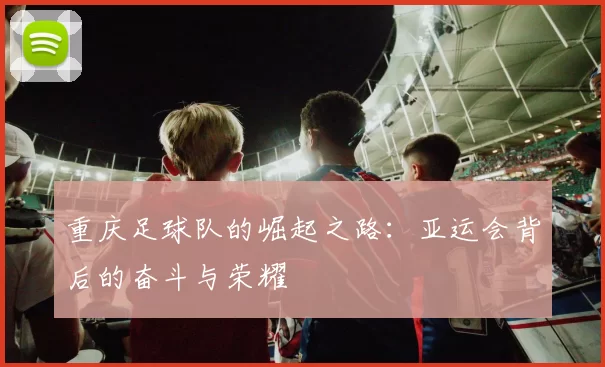重庆足球队的崛起之路：亚运会背后的奋斗与荣耀