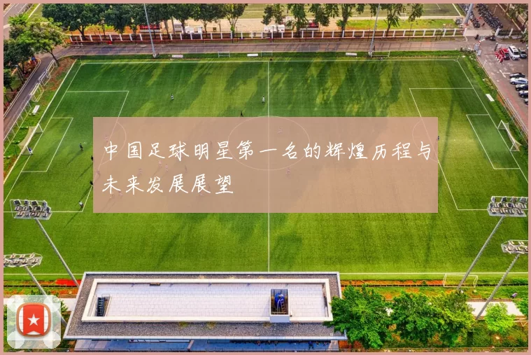 中国足球明星第一名的辉煌历程与未来发展展望