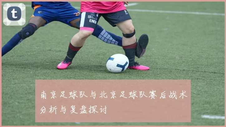 南京足球队与北京足球队赛后战术分析与复盘探讨