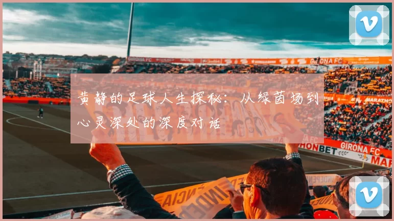 黄静的足球人生探秘：从绿茵场到心灵深处的深度对话