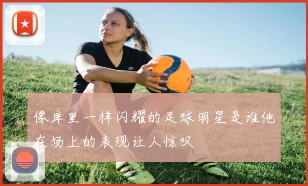 像库里一样闪耀的足球明星是谁他在场上的表现让人惊叹