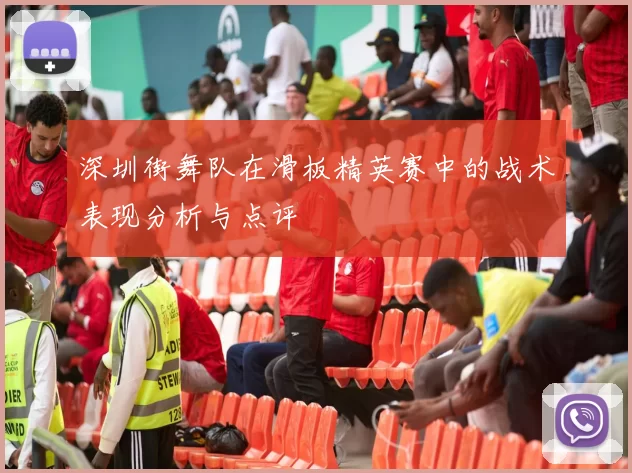 深圳街舞队在滑板精英赛中的战术表现分析与点评