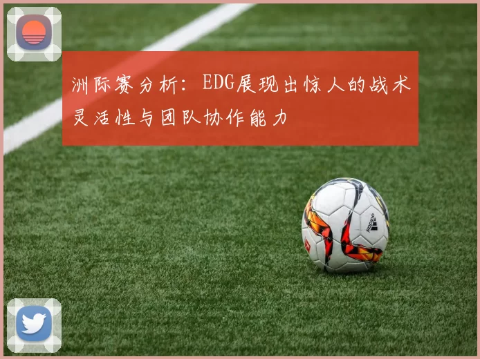 洲际赛分析：EDG展现出惊人的战术灵活性与团队协作能力