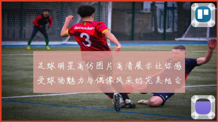 足球明星高仿图片高清展示让你感受球场魅力与偶像风采的完美结合