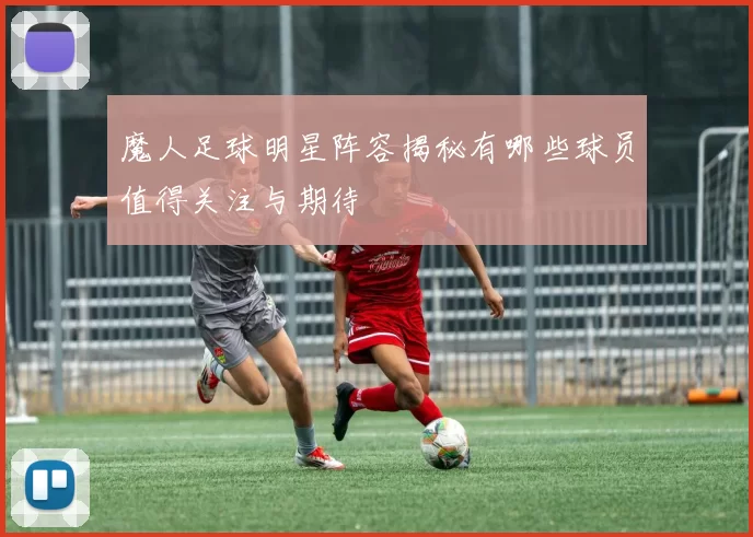魔人足球明星阵容揭秘有哪些球员值得关注与期待